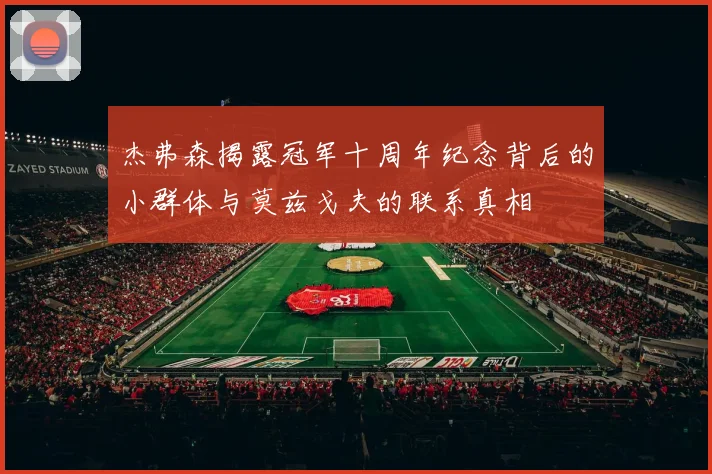 杰弗森揭露冠军十周年纪念背后的小群体与莫兹戈夫的联系真相