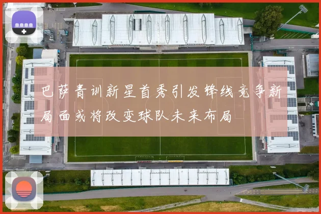 巴萨青训新星首秀引发锋线竞争新局面或将改变球队未来布局