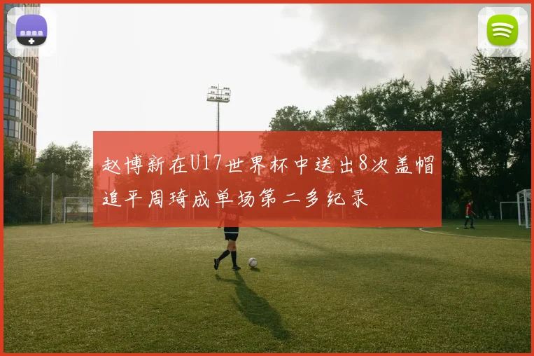 赵博新在U17世界杯中送出8次盖帽追平周琦成单场第二多纪录