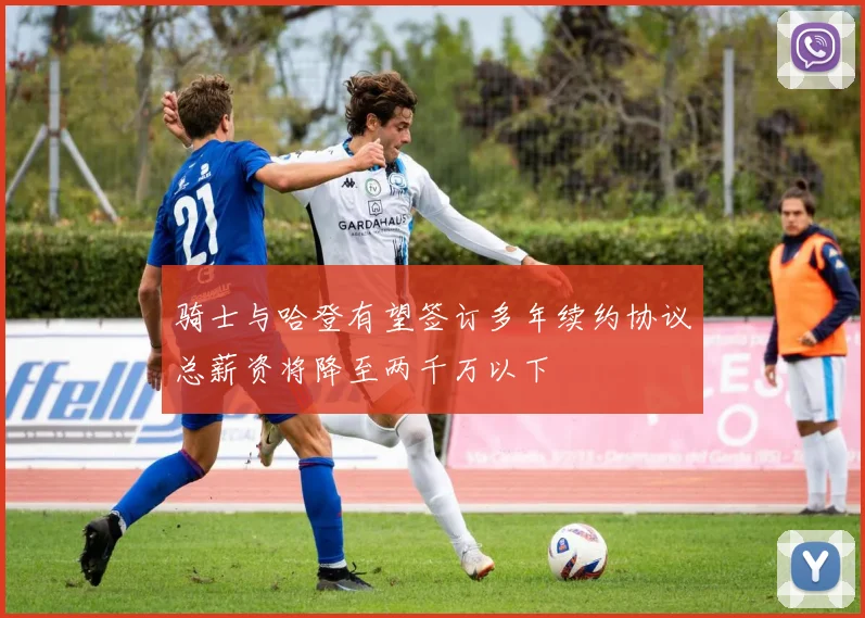 骑士与哈登有望签订多年续约协议总薪资将降至两千万以下
