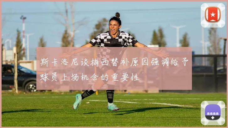 斯卡洛尼谈梅西替补原因强调给予球员上场机会的重要性
