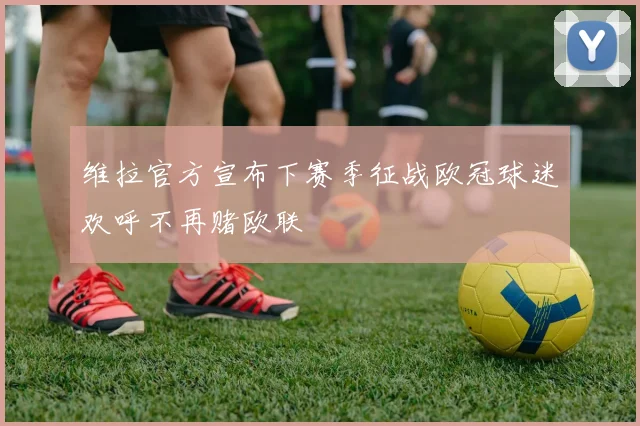 维拉官方宣布下赛季征战欧冠球迷欢呼不再赌欧联