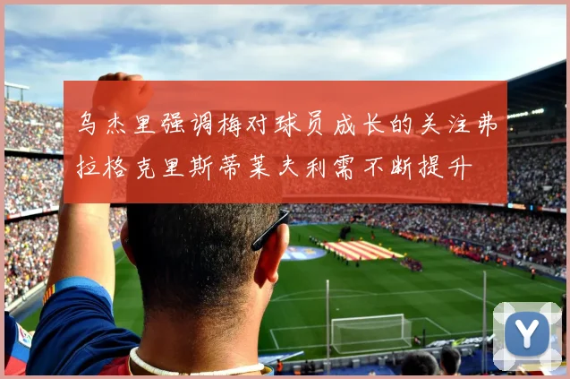 乌杰里强调梅对球员成长的关注弗拉格克里斯蒂莱夫利需不断提升