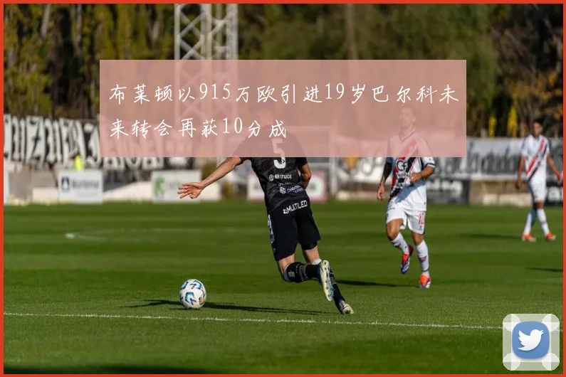 布莱顿以915万欧引进19岁巴尔科未来转会再获10分成