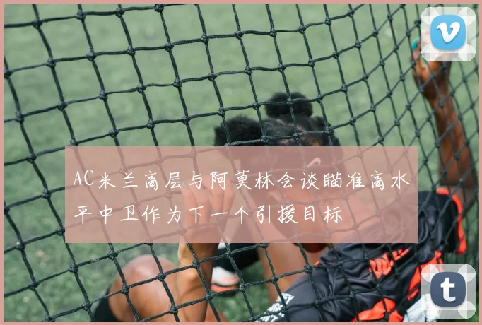 AC米兰高层与阿莫林会谈瞄准高水平中卫作为下一个引援目标