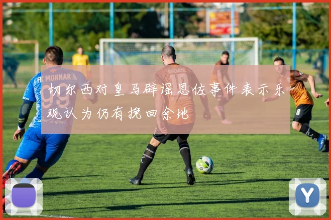 切尔西对皇马辟谣恩佐事件表示乐观认为仍有挽回余地