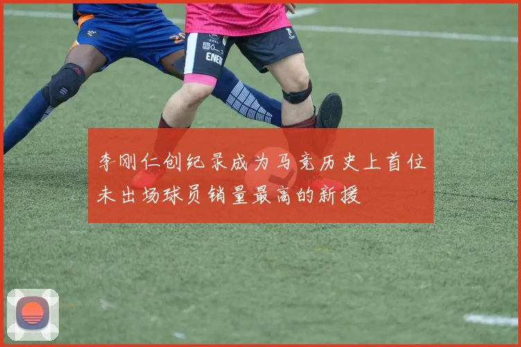 李刚仁创纪录成为马竞历史上首位未出场球员销量最高的新援