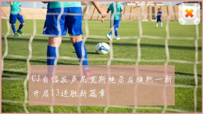 CJ自信发声尼克斯绝杀后焕然一新开启13连胜新篇章