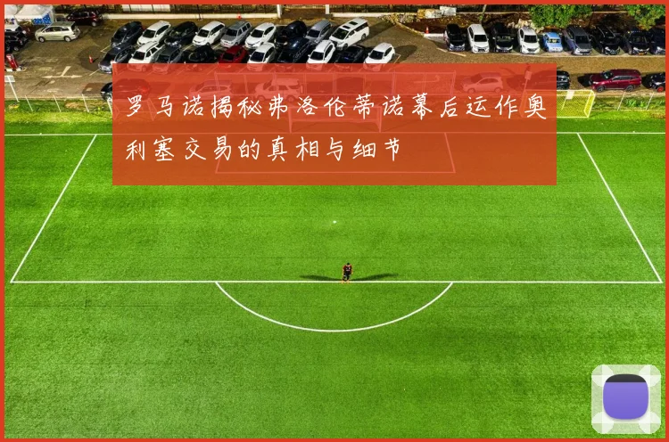 罗马诺揭秘弗洛伦蒂诺幕后运作奥利塞交易的真相与细节