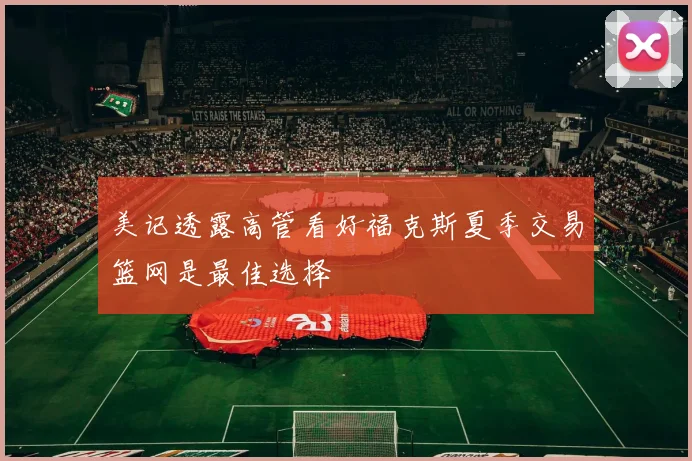 美记透露高管看好福克斯夏季交易篮网是最佳选择