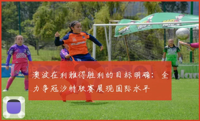 澳波在利雅得胜利的目标明确：全力争冠沙特联赛展现国际水平