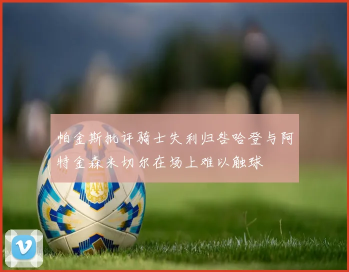 帕金斯批评骑士失利归咎哈登与阿特金森米切尔在场上难以触球