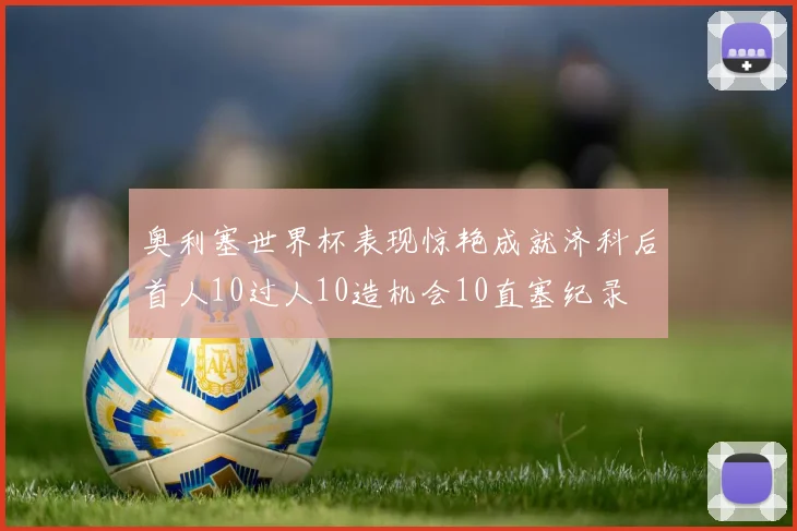奥利塞世界杯表现惊艳成就济科后首人10过人10造机会10直塞纪录
