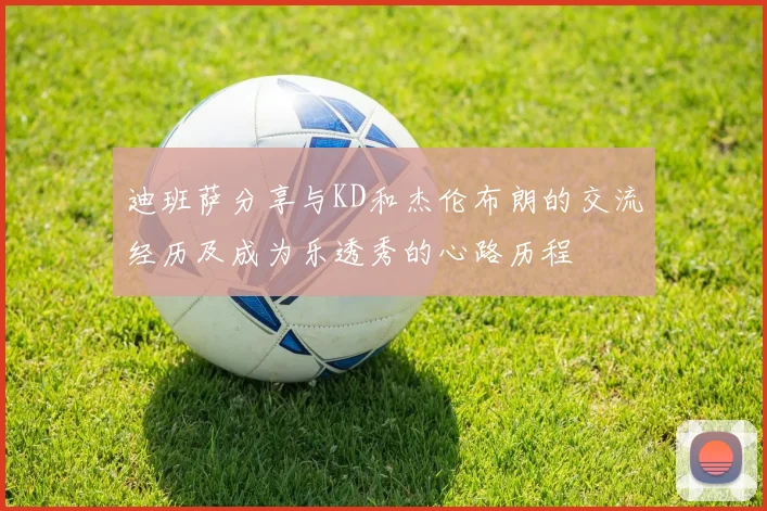 迪班萨分享与KD和杰伦布朗的交流经历及成为乐透秀的心路历程