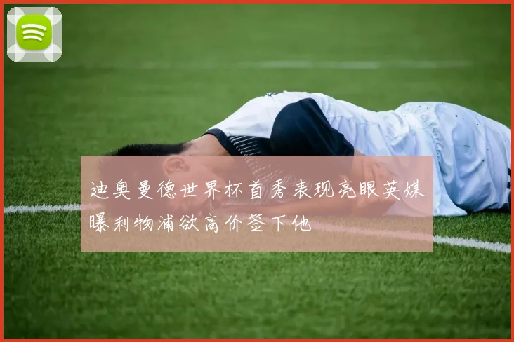 迪奥曼德世界杯首秀表现亮眼英媒曝利物浦欲高价签下他