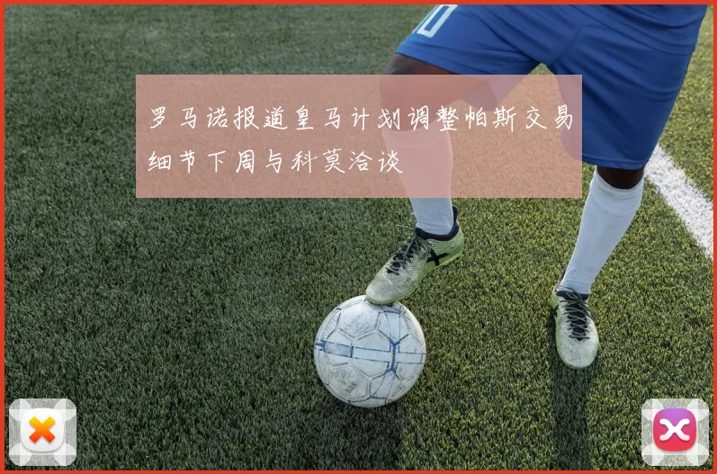 罗马诺报道皇马计划调整帕斯交易细节下周与科莫洽谈