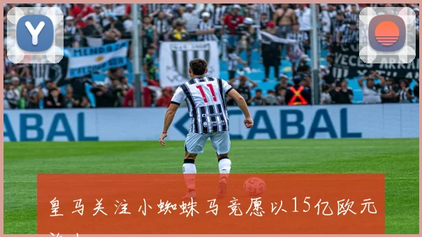 皇马关注小蜘蛛马竞愿以15亿欧元放人