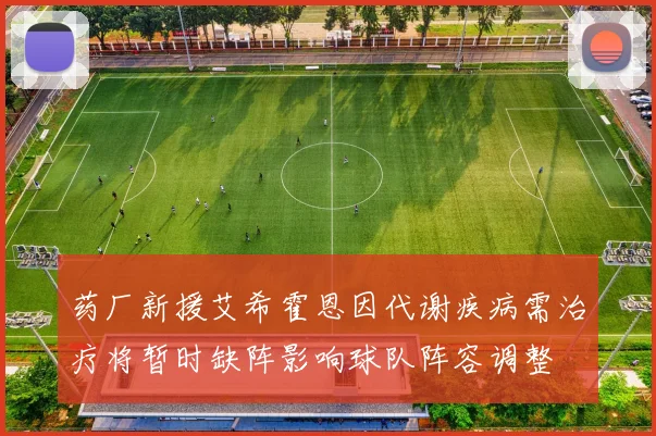 药厂新援艾希霍恩因代谢疾病需治疗将暂时缺阵影响球队阵容调整